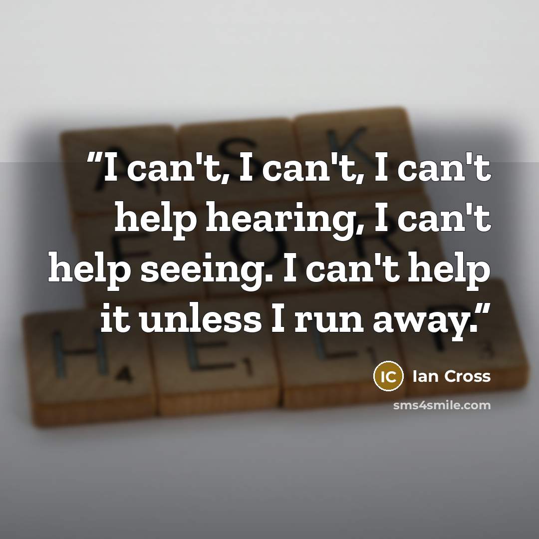 “I can't, I can't, I can't help hearing, I can't help seeing. I can't help it unless I run away.” quote by Ian Cross