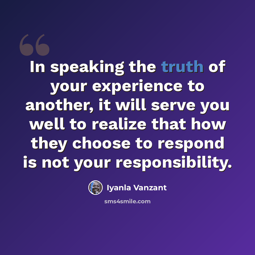 “In speaking the truth of your experience to another, it will serve you well to realize that how they choose to respond is not your responsibility.” quote by Iyanla Vanzant