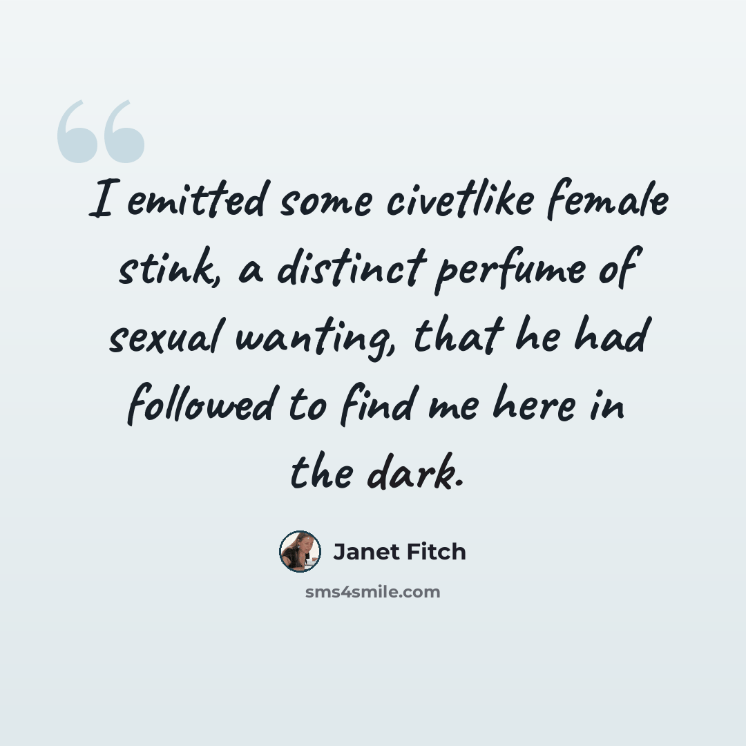 “I emitted some civetlike female stink, a distinct perfume of sexual wanting, that he had followed to find me here in the dark.” quote by Janet Fitch