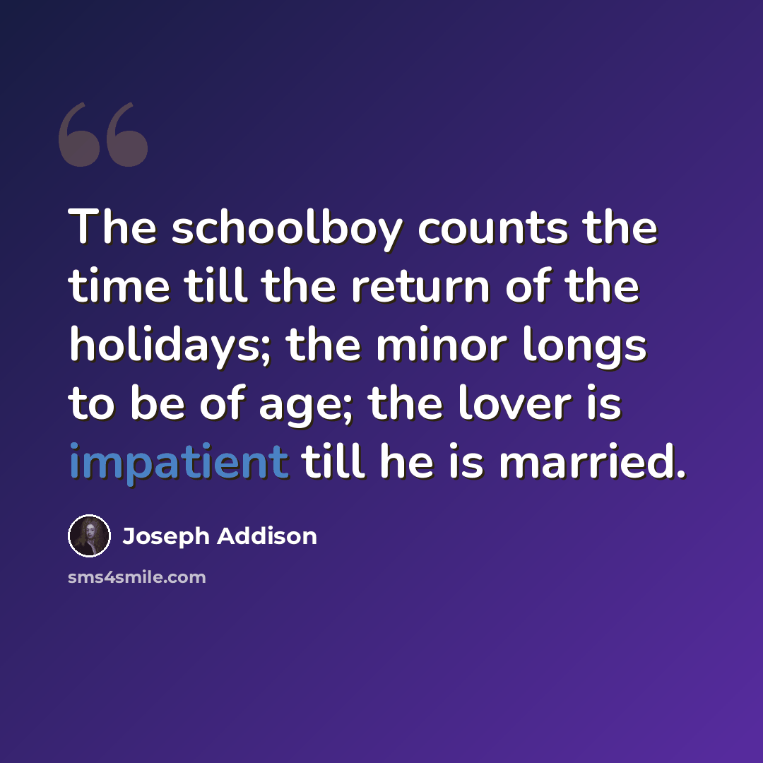 “The schoolboy counts the time till the return of the holidays; the minor longs to be of age; the lover is impatient till he is married.” quote by Joseph Addison