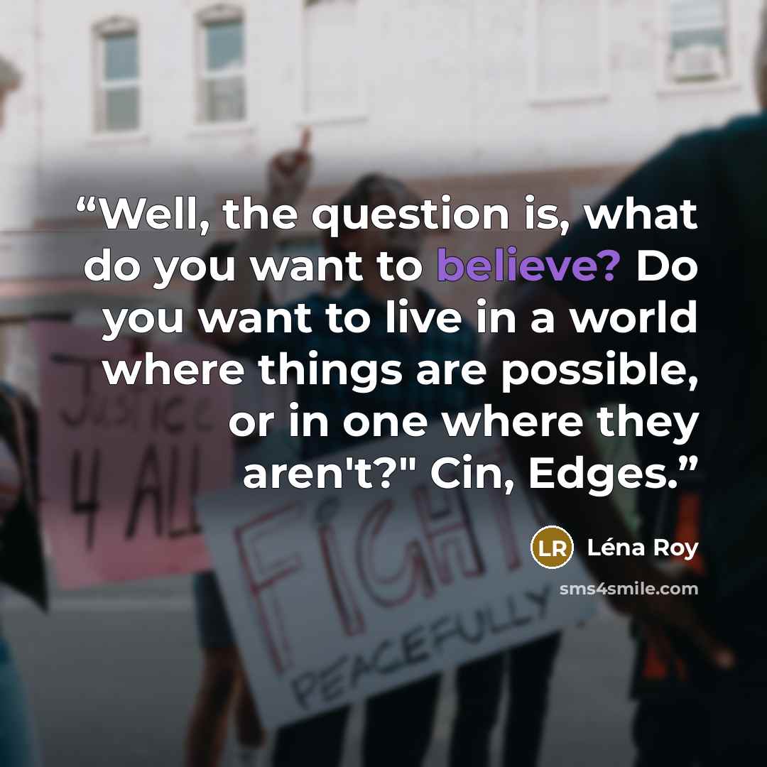 “Well, the question is, what do you want to believe? Do you want to live in a world where things are possible, or in one where they aren't?" Cin, Edges.” quote by Léna Roy