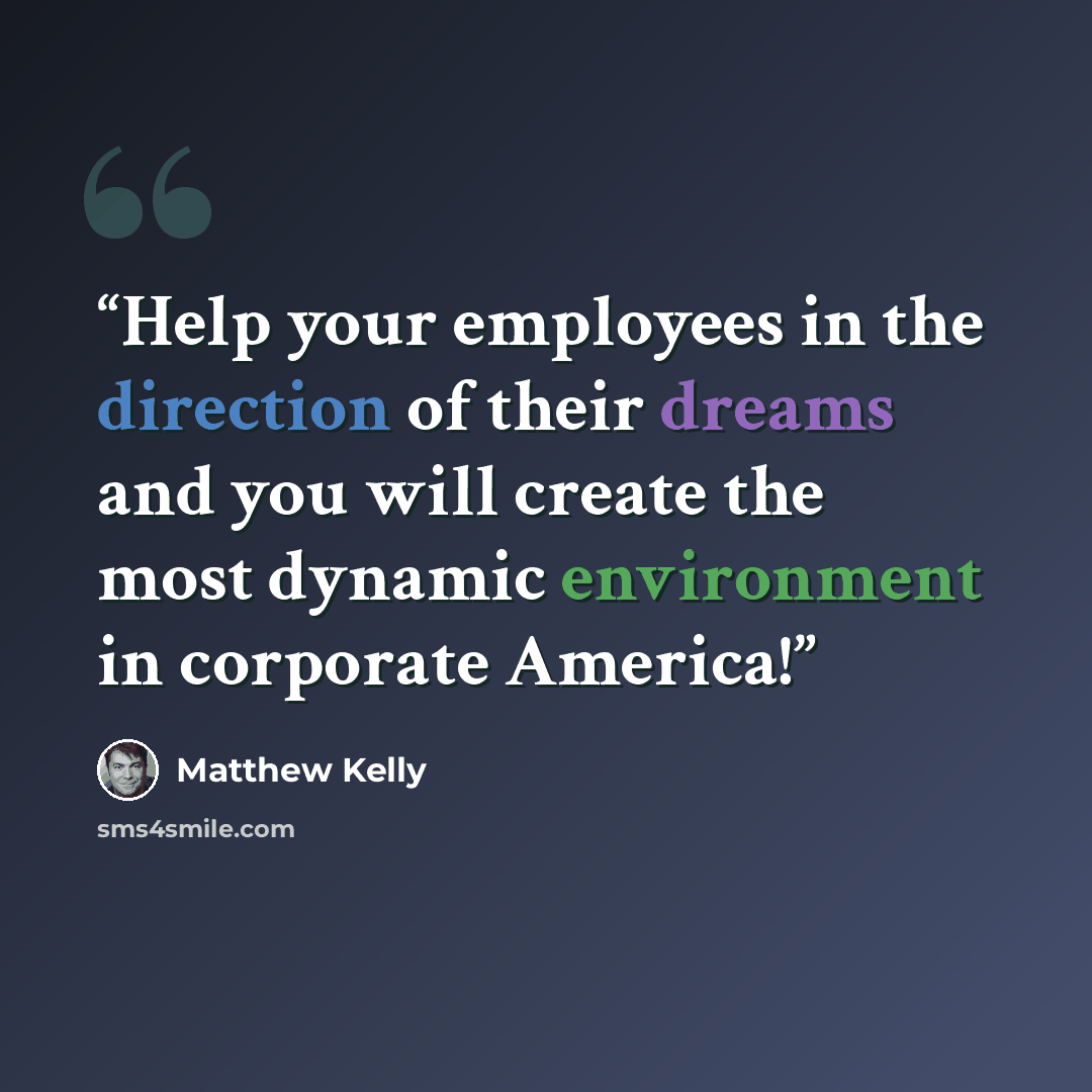 “Help your employees in the direction of their dreams and you will create the most dynamic environment in corporate America!” quote by Matthew Kelly