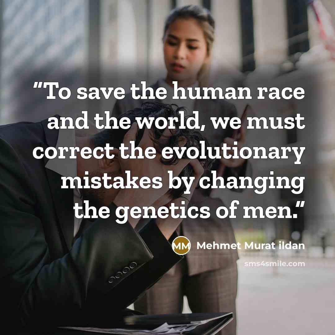 “To save the human race and the world, we must correct the evolutionary mistakes by changing the genetics of men.” quote by Mehmet Murat ildan