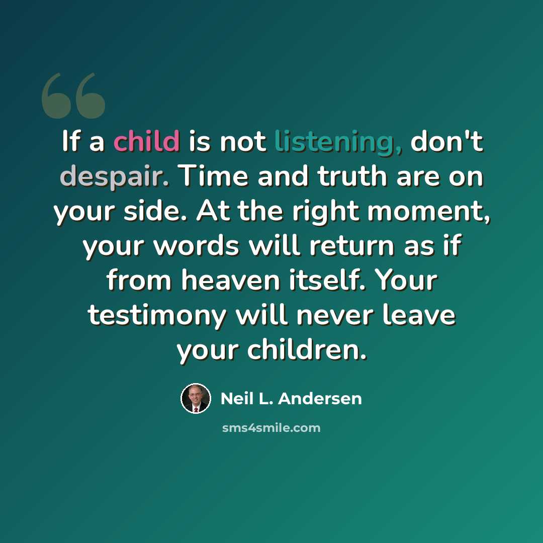 “If a child is not listening, don't despair. Time and truth are on your side. At the right moment, your words will return as if from heaven itself. Your testimony will never leave your children.” quote by Neil L. Andersen