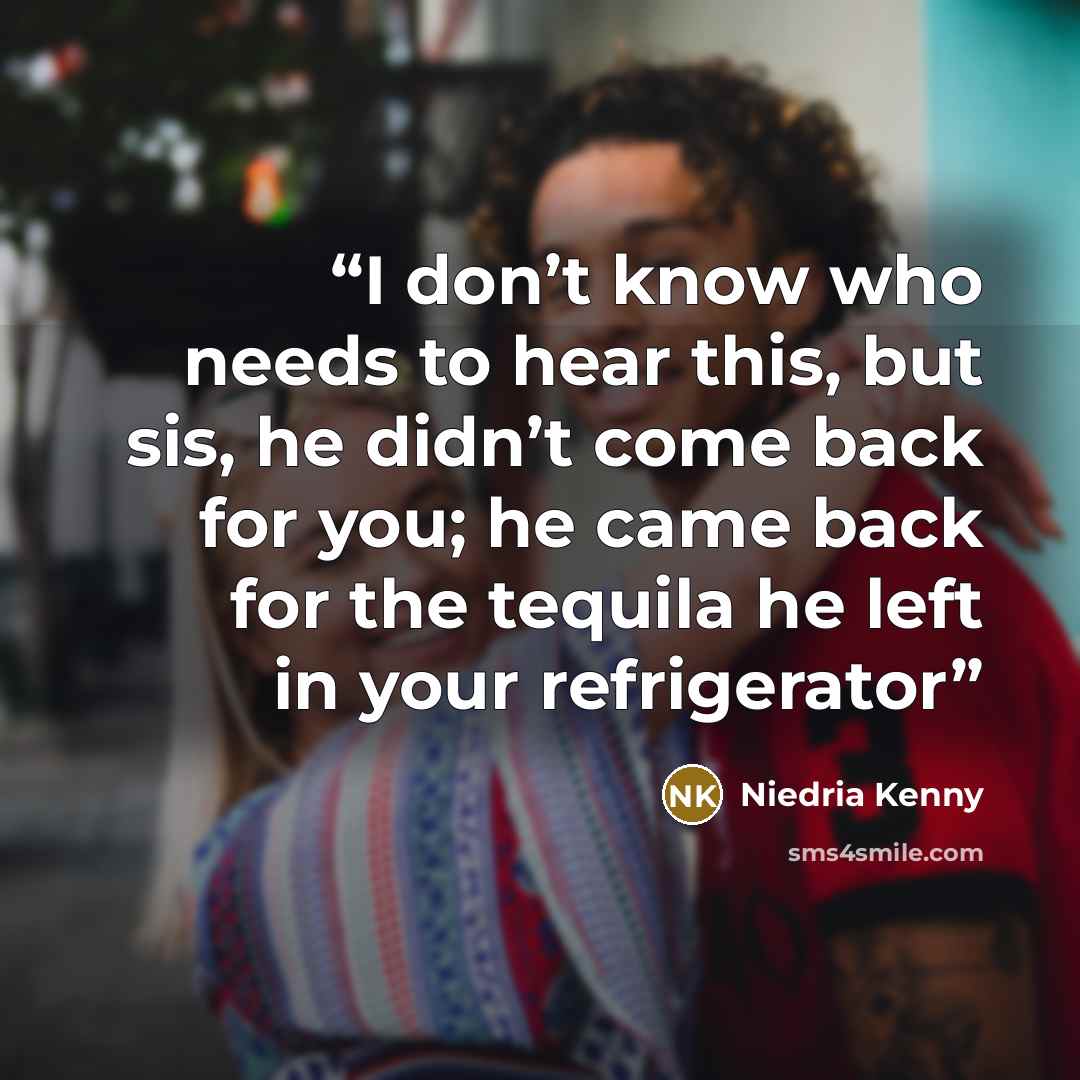 “I don’t know who needs to hear this, but sis, he didn’t come back for you; he came back for the tequila he left in your refrigerator” quote by Niedria Kenny