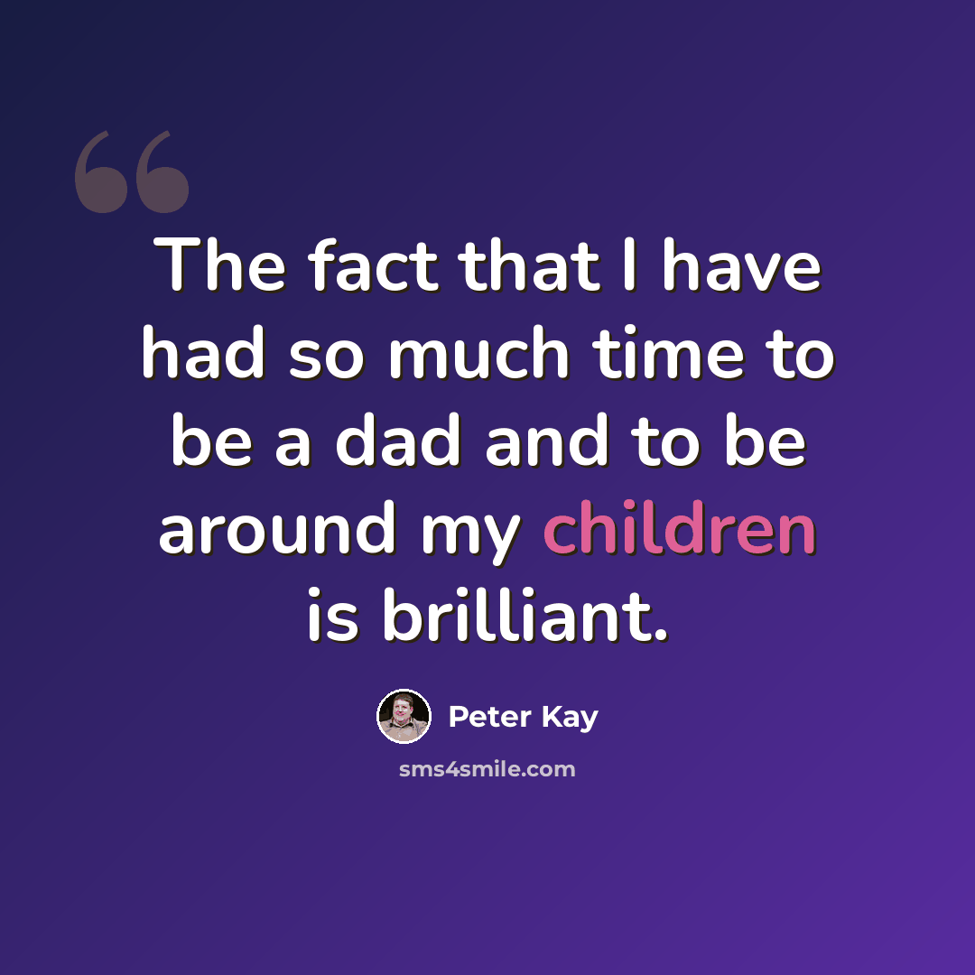 “The fact that I have had so much time to be a dad and to be around my children is brilliant.” quote by Peter Kay