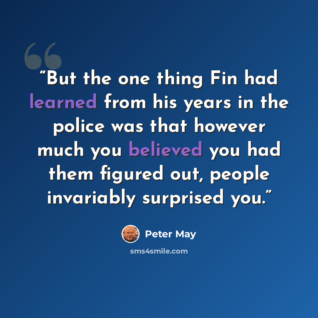 “But the one thing Fin had learned from his years in the police was that however much you believed you had them figured out, people invariably surprised you.” quote by Peter May