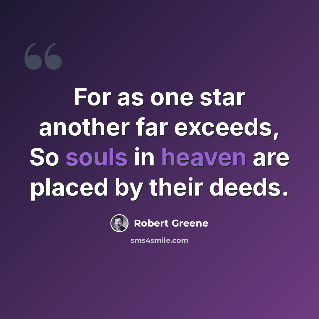 “For as one star another far exceeds, So souls in heaven are placed by their deeds.” quote by Robert Greene