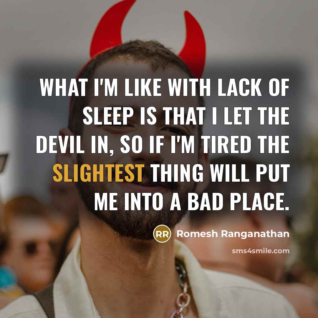 “What I'm like with lack of sleep is that I let the devil in, so if I'm tired the slightest thing will put me into a bad place.” quote by Romesh Ranganathan