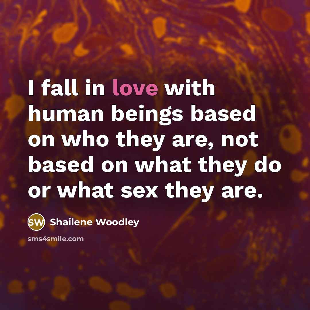“I fall in love with human beings based on who they are, not based on what they do or what sex they are.” quote by Shailene Woodley