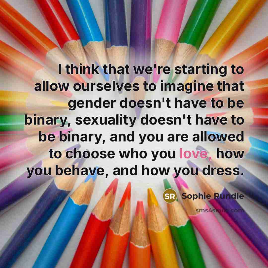 “I think that we're starting to allow ourselves to imagine that gender doesn't have to be binary, sexuality doesn't have to be binary, and you are allowed to choose who you love, how you behave, and how you dress.” quote by Sophie Rundle