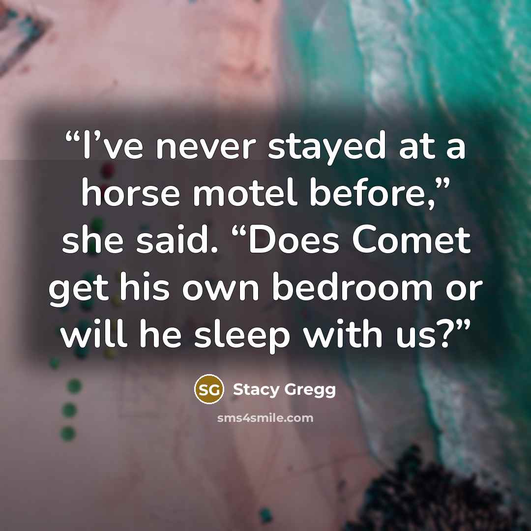“I’ve never stayed at a horse motel before,” she said. “Does Comet get his own bedroom or will he sleep with us?” quote by Stacy Gregg