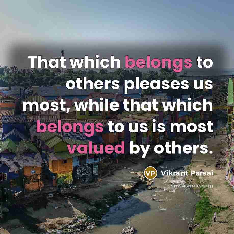 “That which belongs to others pleases us most, while that which belongs to us is most valued by others.” quote by Vikrant Parsai