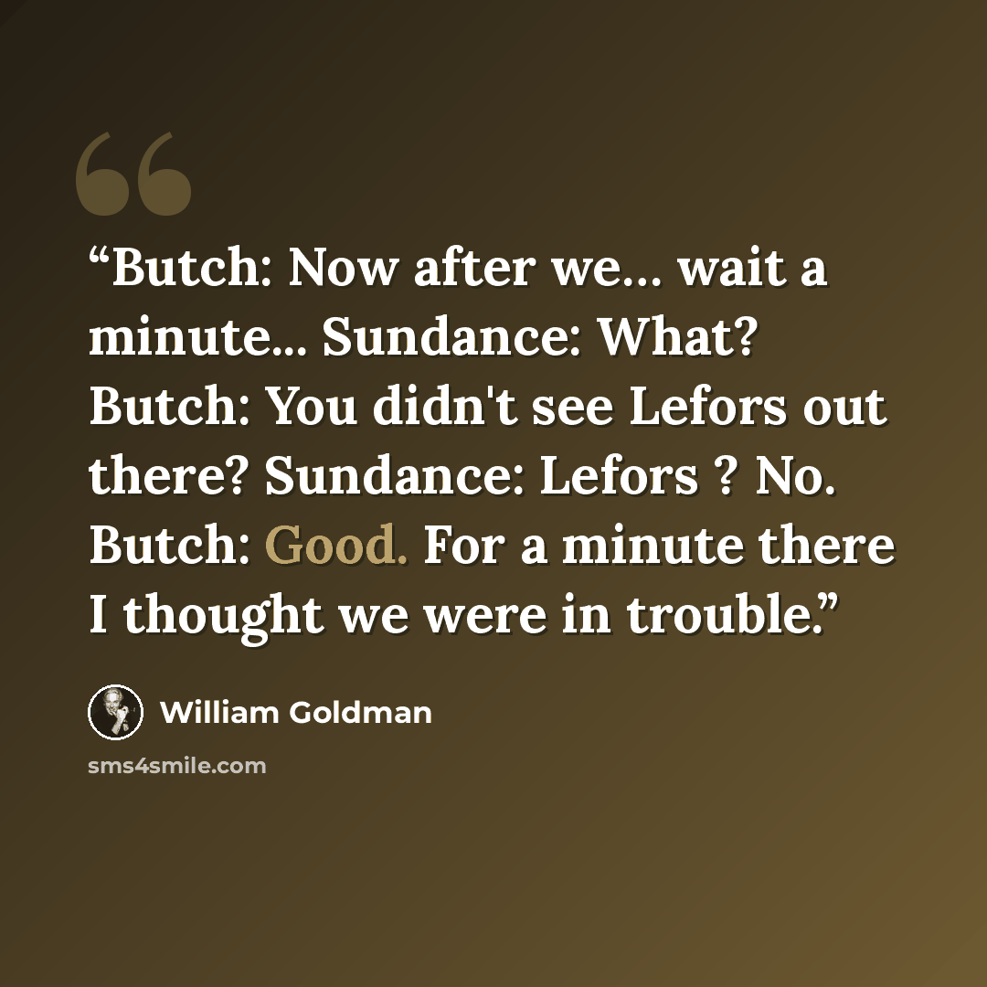 “Butch: Now after we… wait a minute... Sundance: What? Butch: You didn't see Lefors out there? Sundance: Lefors ? No. Butch: Good. For a minute there I thought we were in trouble.” quote by William Goldman