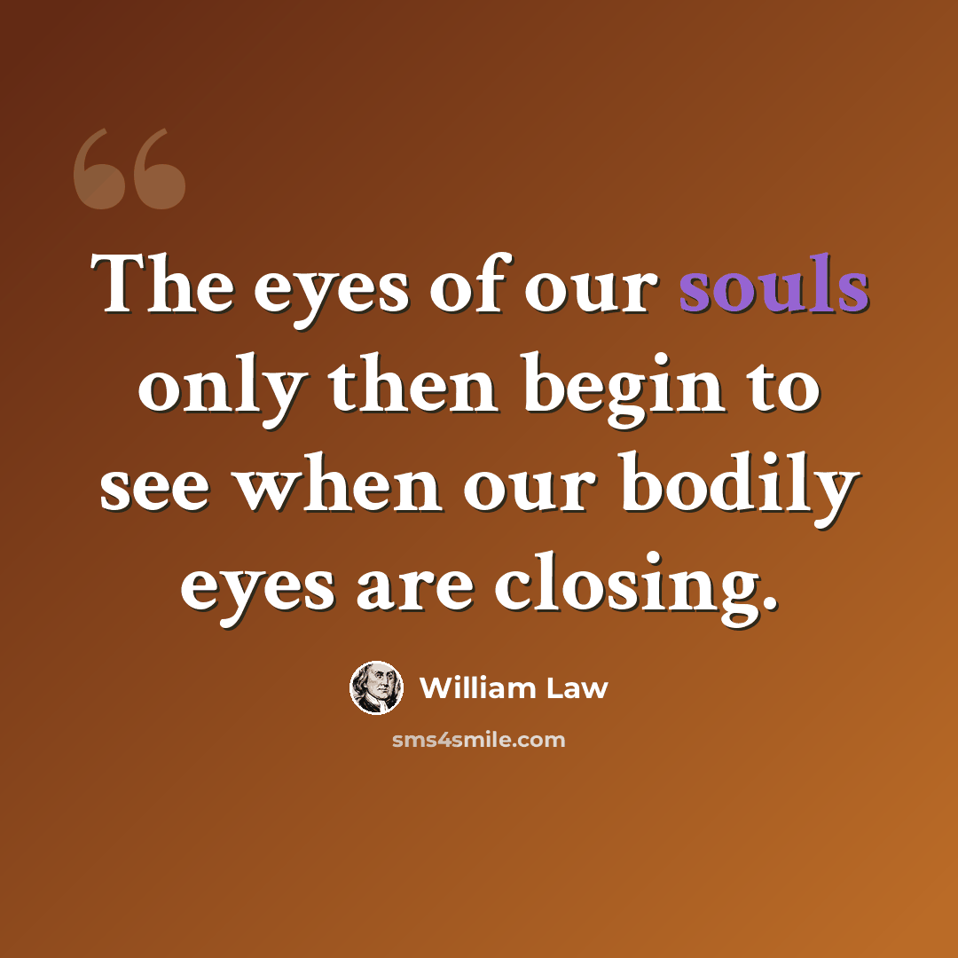 “The eyes of our souls only then begin to see when our bodily eyes are closing.” quote by William Law