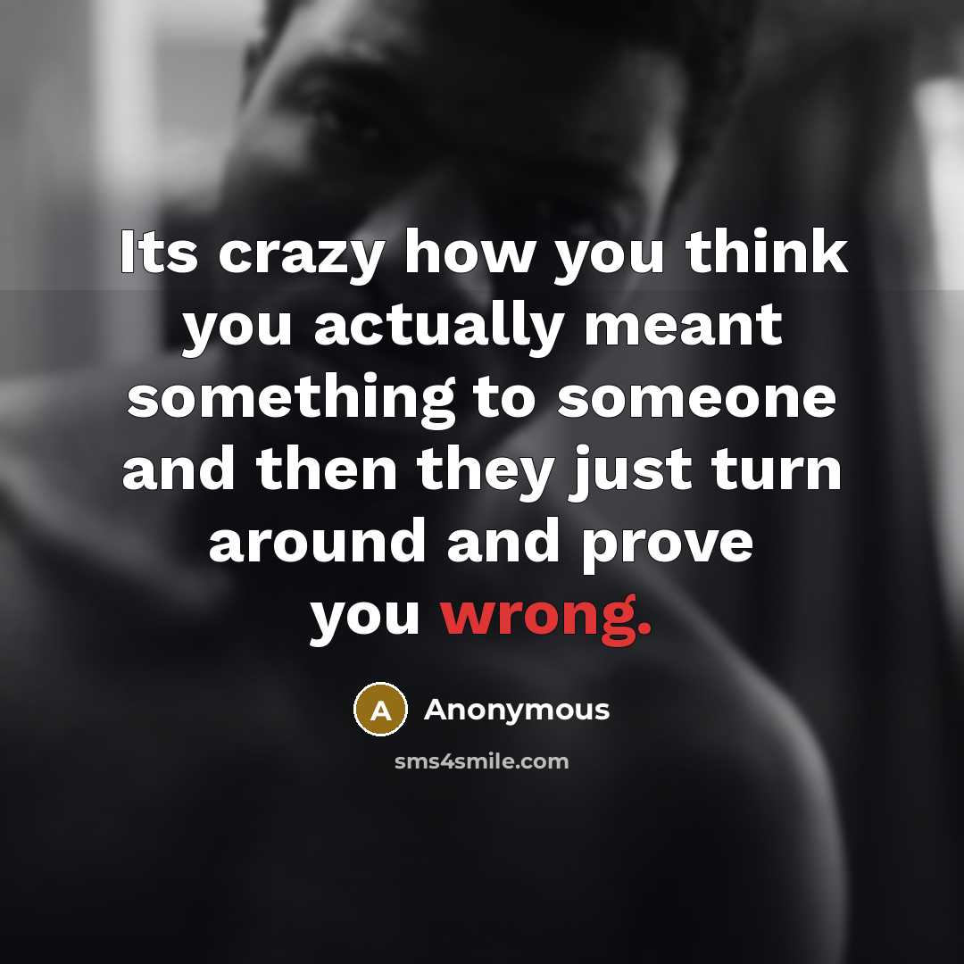 “Its crazy how you think you actually meant something to someone and then they just turn around and prove you wrong.” quote by Anonymous