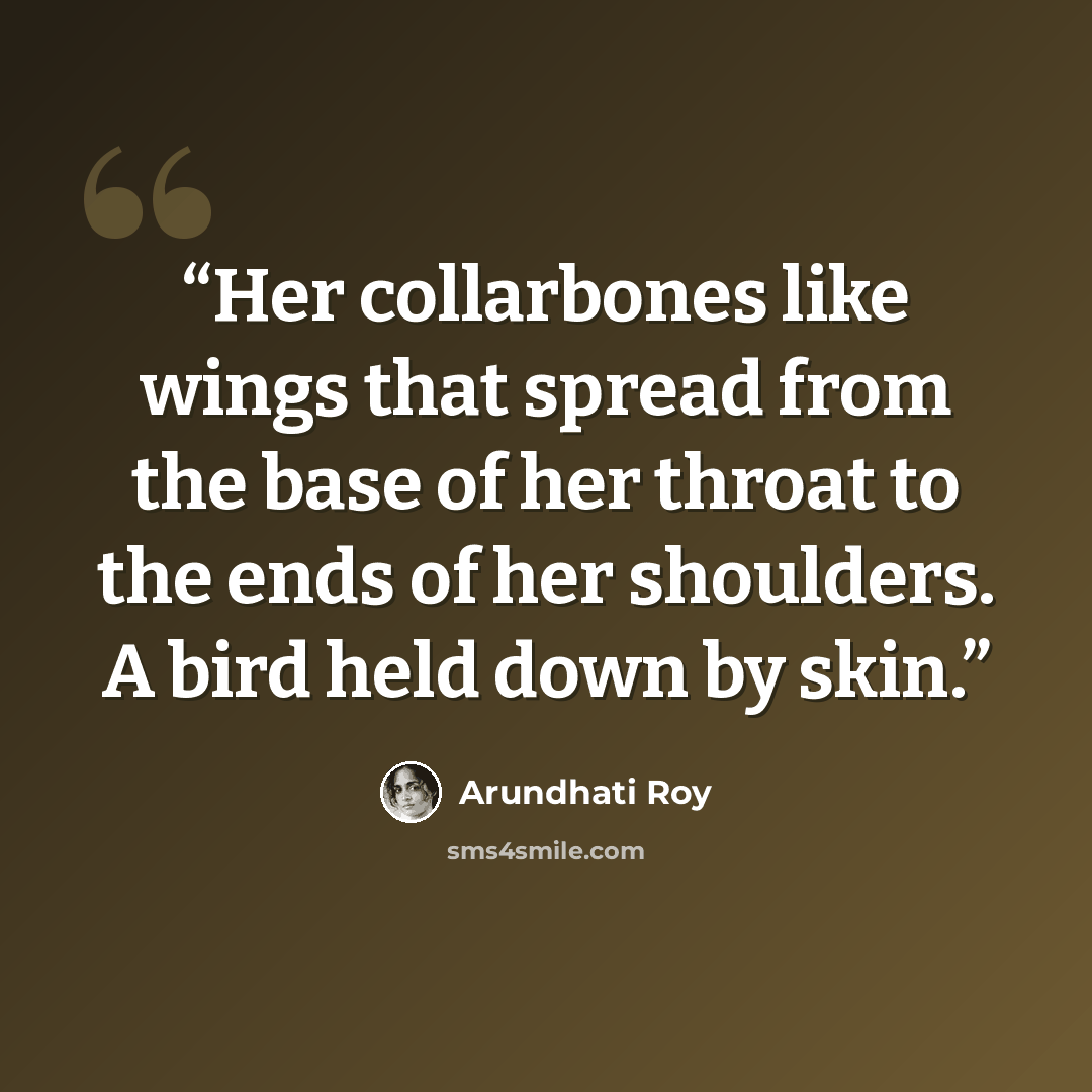 “Her collarbones like wings that spread from the base of her throat to the ends of her shoulders. A bird held down by skin.” quote by Arundhati Roy