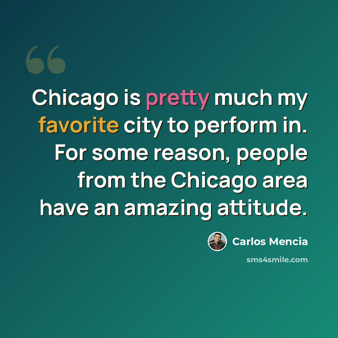 “Chicago is pretty much my favorite city to perform in. For some reason, people from the Chicago area have an amazing attitude.” quote by Carlos Mencia