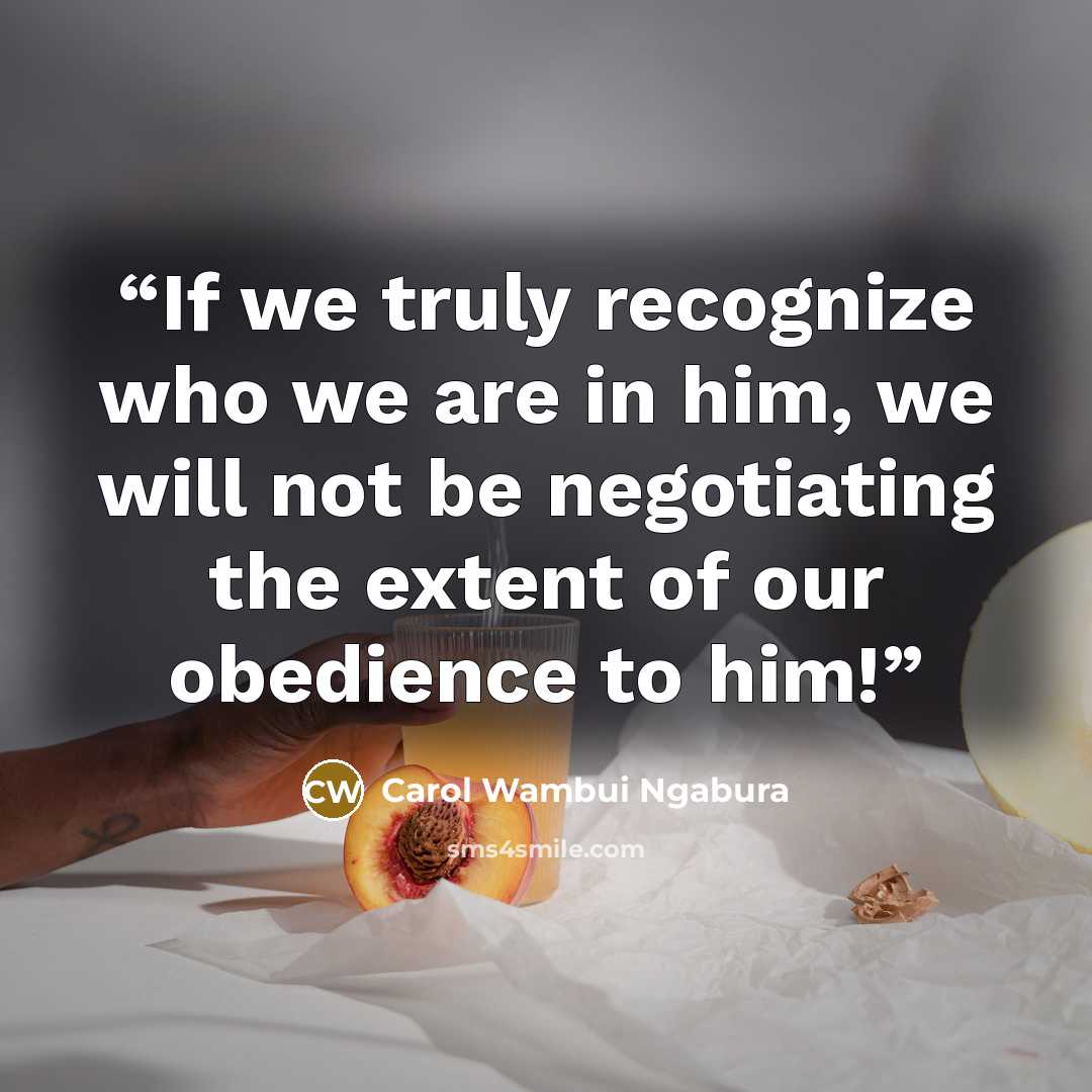 “If we truly recognize who we are in him, we will not be negotiating the extent of our obedience to him!” quote by Carol Wambui Ngabura