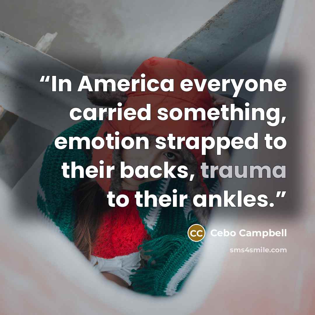 “In America everyone carried something, emotion strapped to their backs, trauma to their ankles.” quote by Cebo Campbell