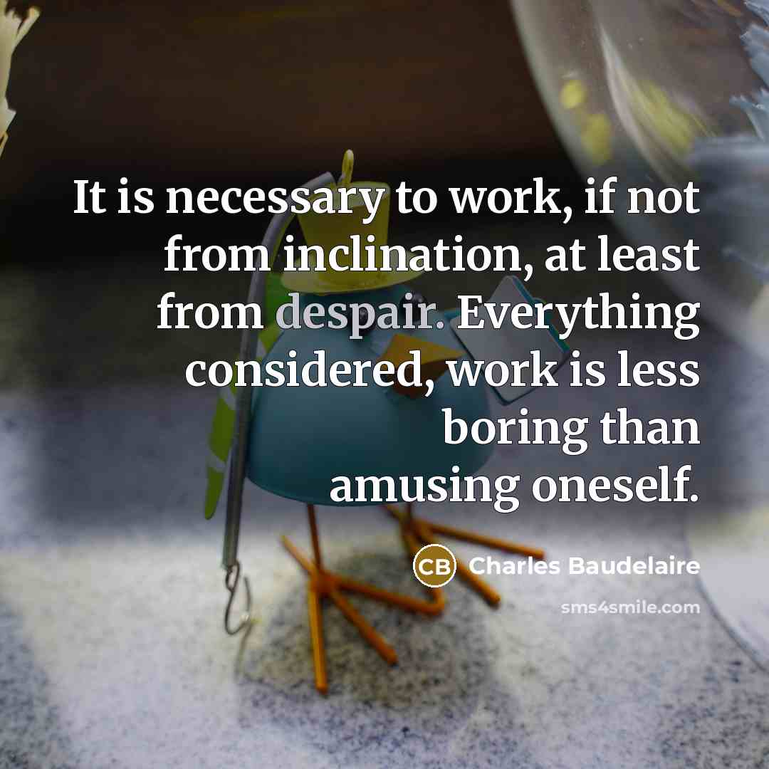 “It is necessary to work, if not from inclination, at least from despair. Everything considered, work is less boring than amusing oneself.” quote by Charles Baudelaire