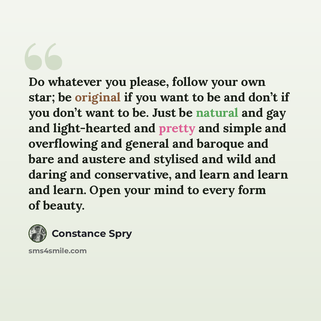 “Do whatever you please, follow your own star; be original if you want to be and don’t if you don’t want to be. Just be natural and gay and light-hearted and pretty and simple and overflowing and general and baroque and bare and austere and stylised and wild and daring and conservative, and learn…” quote by Constance Spry