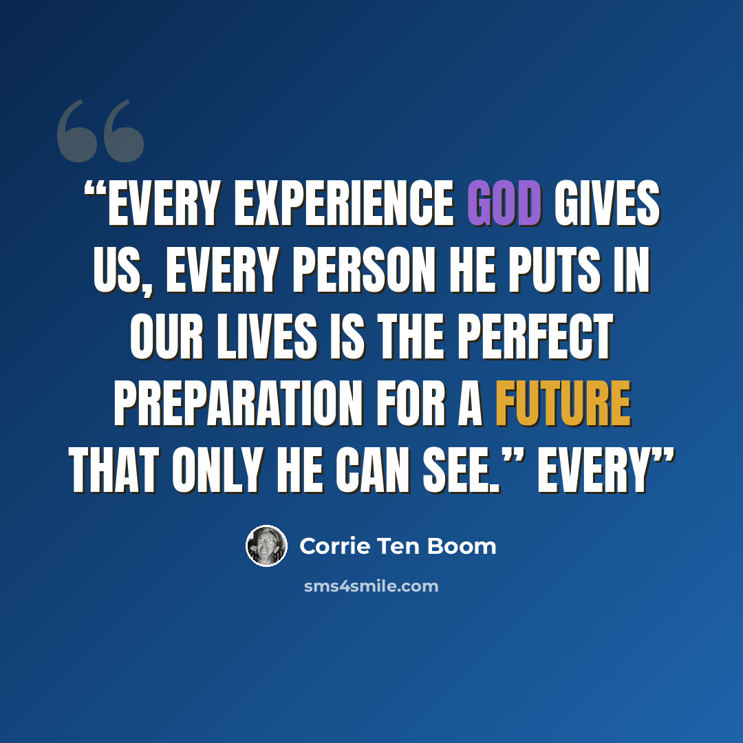 “Every experience God gives us, every person He puts in our lives is the perfect preparation for a future that only He can see.” Every” quote by Corrie ten Boom