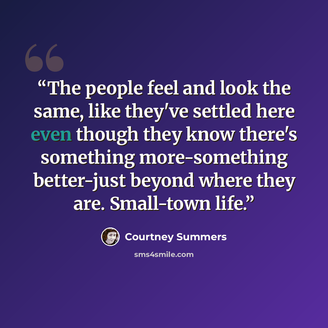 “The people feel and look the same, like they've settled here even though they know there's something more-something better-just beyond where they are. Small-town life.” quote by Courtney Summers