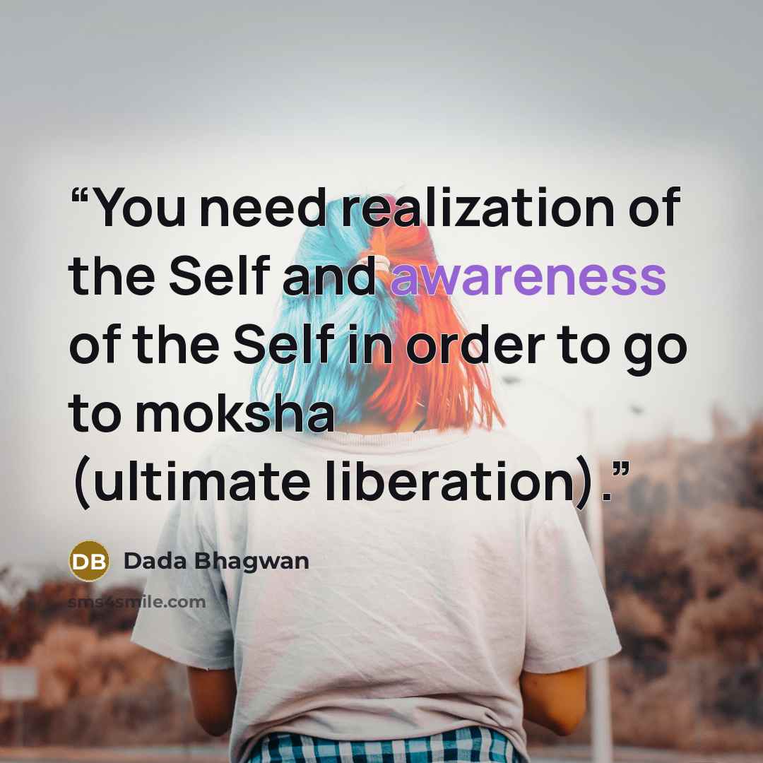“You need realization of the Self and awareness of the Self in order to go to moksha (ultimate liberation).” quote by Dada Bhagwan