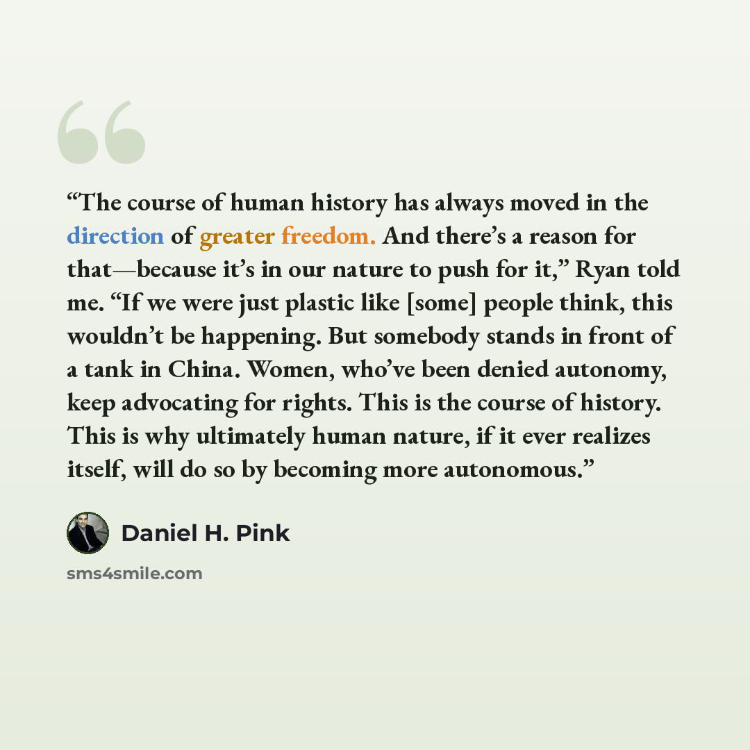 “The course of human history has always moved in the direction of greater freedom. And there’s a reason for that—because it’s in our nature to push for it,” Ryan told me. “If we were just plastic like [some] people think, this wouldn’t be happening. But somebody stands in front of a tank in China…” quote by Daniel H. Pink