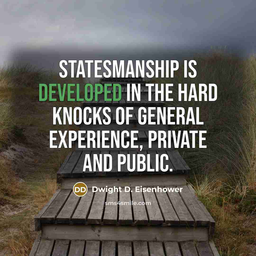 “Statesmanship is developed in the hard knocks of general experience, private and public.” quote by Dwight D. Eisenhower