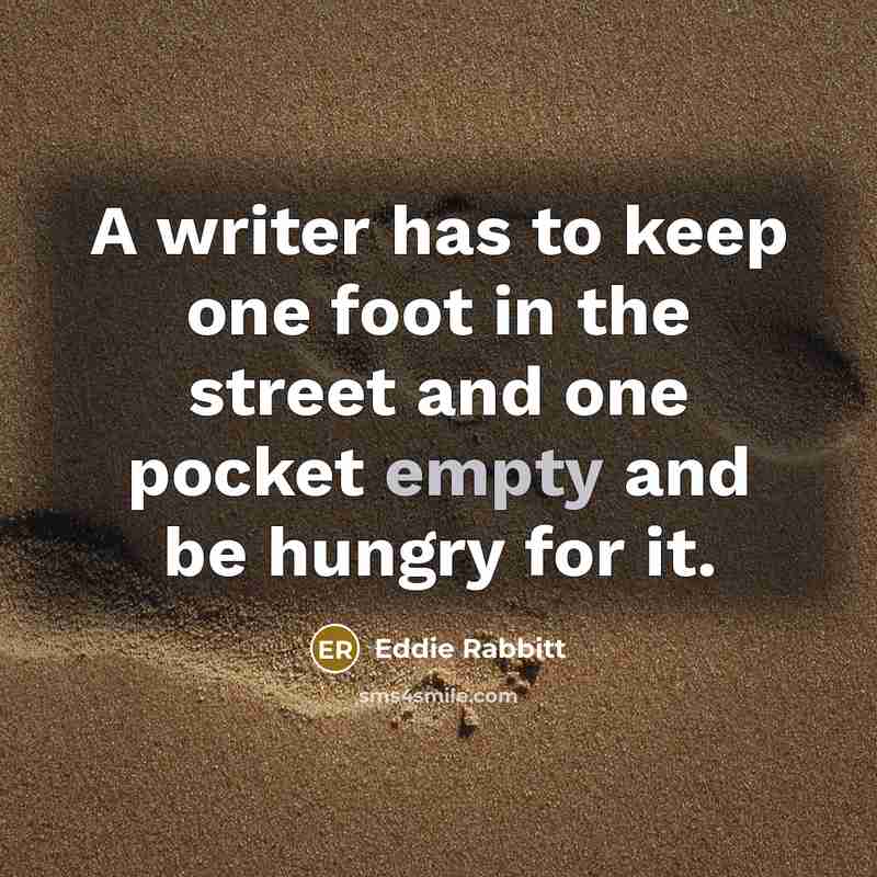 “A writer has to keep one foot in the street and one pocket empty and be hungry for it.” quote by Eddie Rabbitt