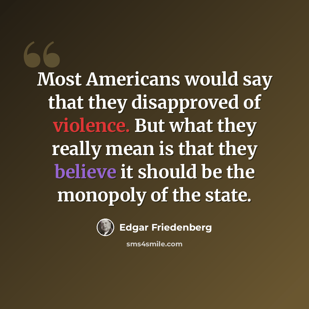 “Most Americans would say that they disapproved of violence. But what they really mean is that they believe it should be the monopoly of the state.” quote by Edgar Friedenberg