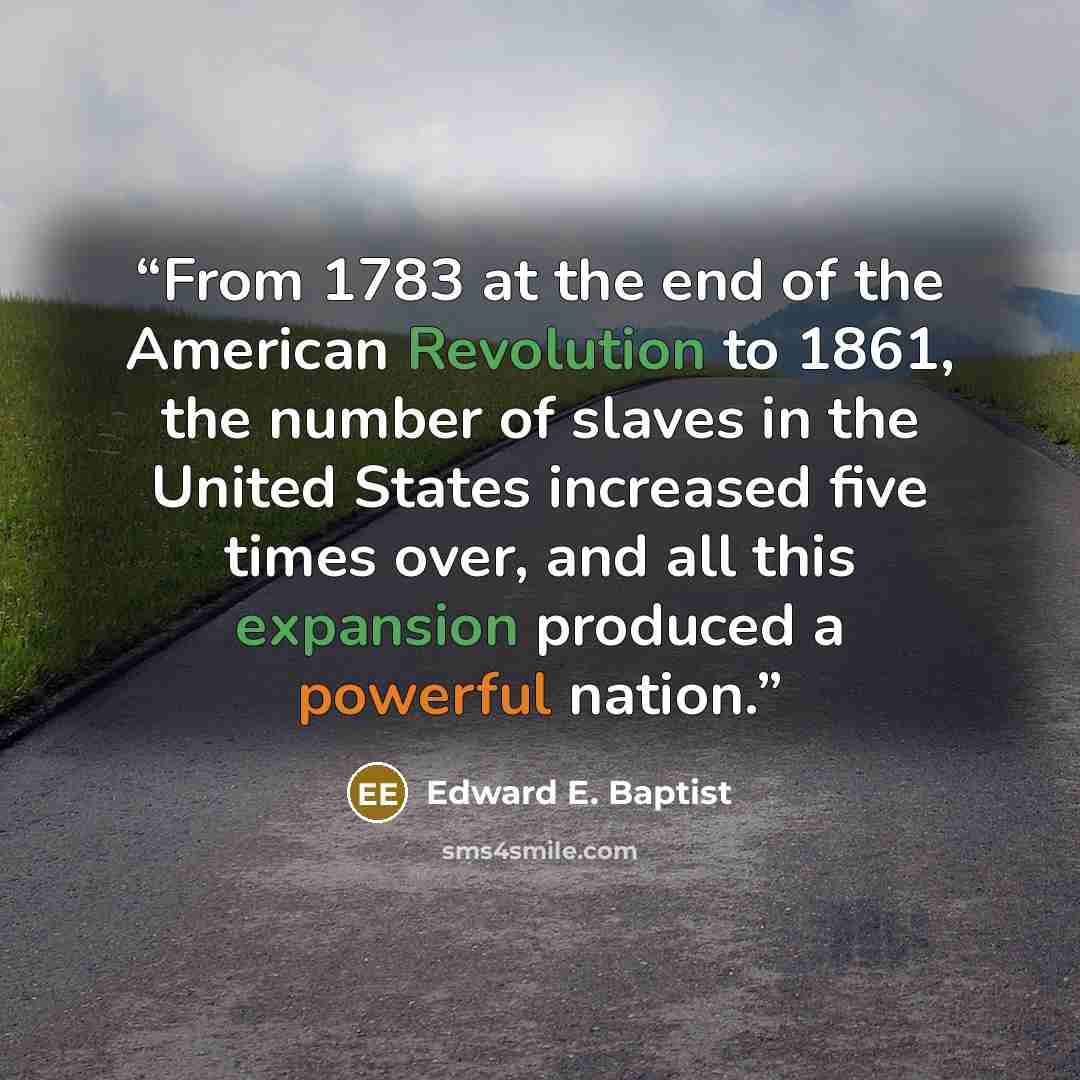 “From 1783 at the end of the American Revolution to 1861, the number of slaves in the United States increased five times over, and all this expansion produced a powerful nation.” quote by Edward E. Baptist