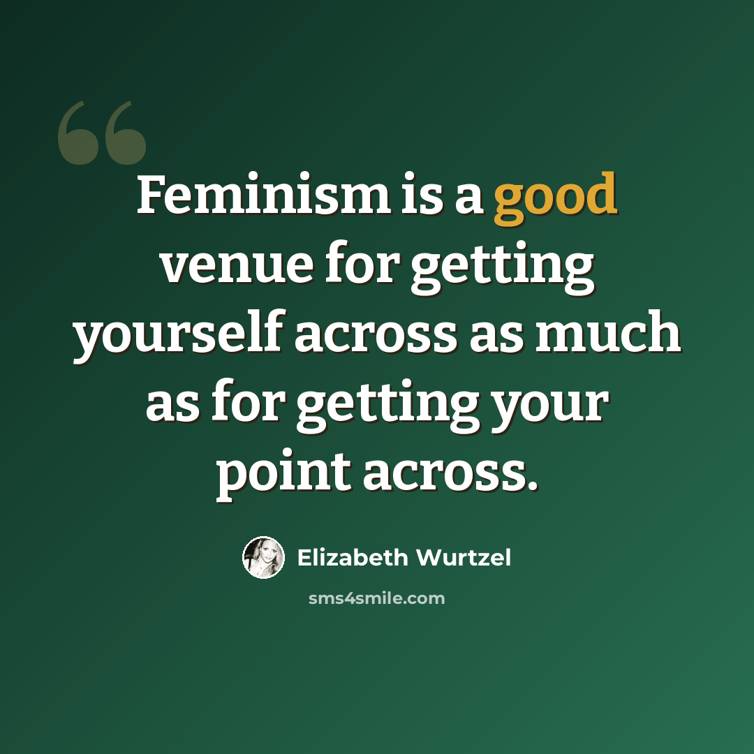 “Feminism is a good venue for getting yourself across as much as for getting your point across.” quote by Elizabeth Wurtzel