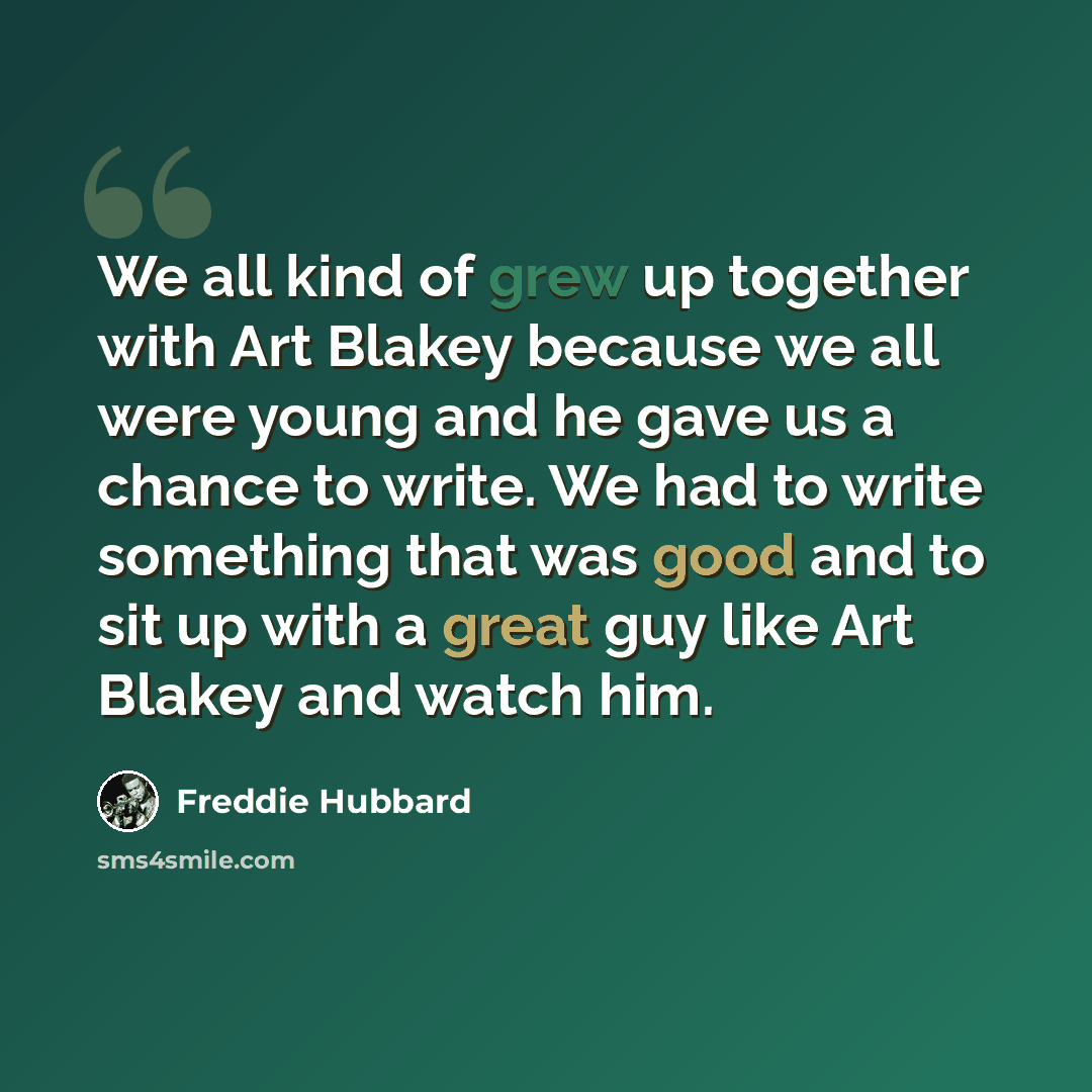 “We all kind of grew up together with Art Blakey because we all were young and he gave us a chance to write. We had to write something that was good and to sit up with a great guy like Art Blakey and watch him.” quote by Freddie Hubbard