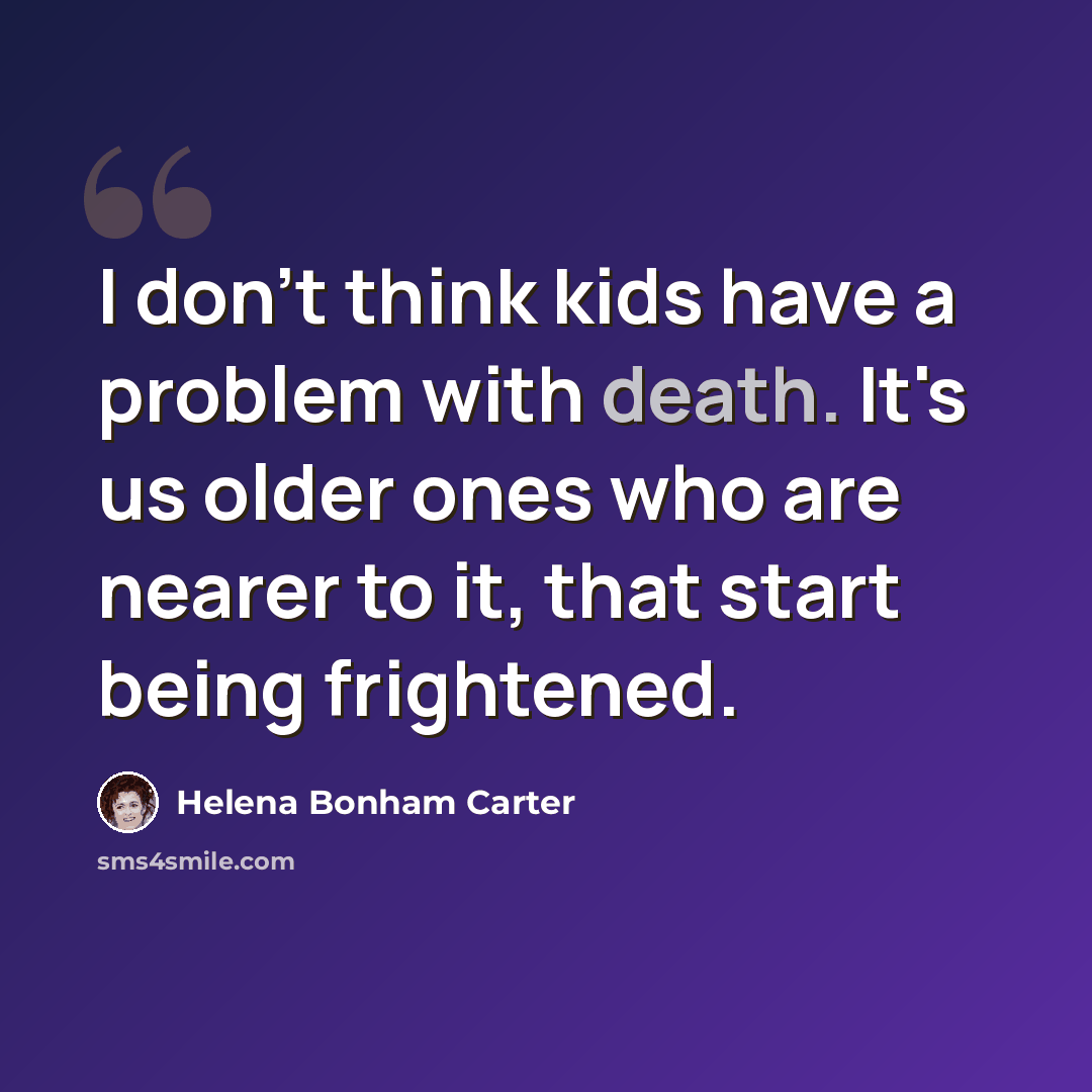 “I don't think kids have a problem with death. It's us older ones who are nearer to it, that start being frightened.” quote by Helena Bonham Carter