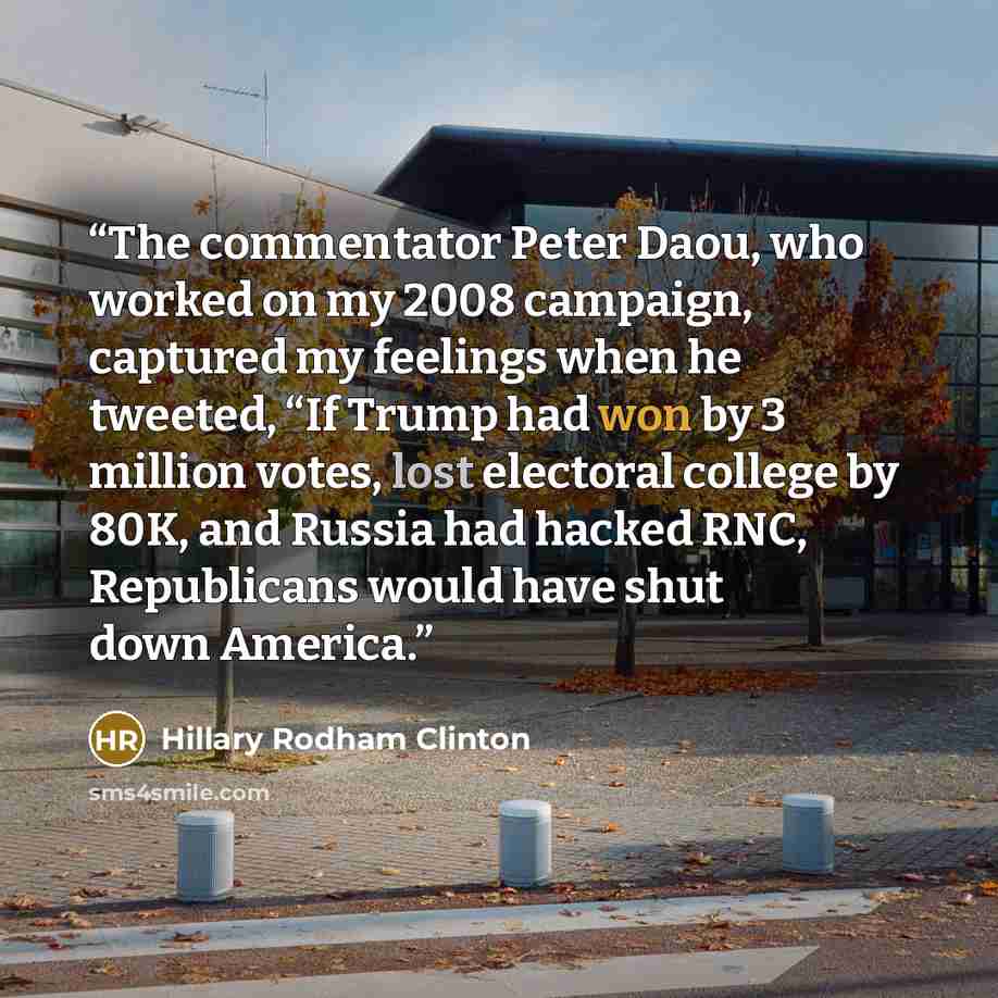 “The commentator Peter Daou, who worked on my 2008 campaign, captured my feelings when he tweeted, “If Trump had won by 3 million votes, lost electoral college by 80K, and Russia had hacked RNC, Republicans would have shut down America.” quote by Hillary Rodham Clinton