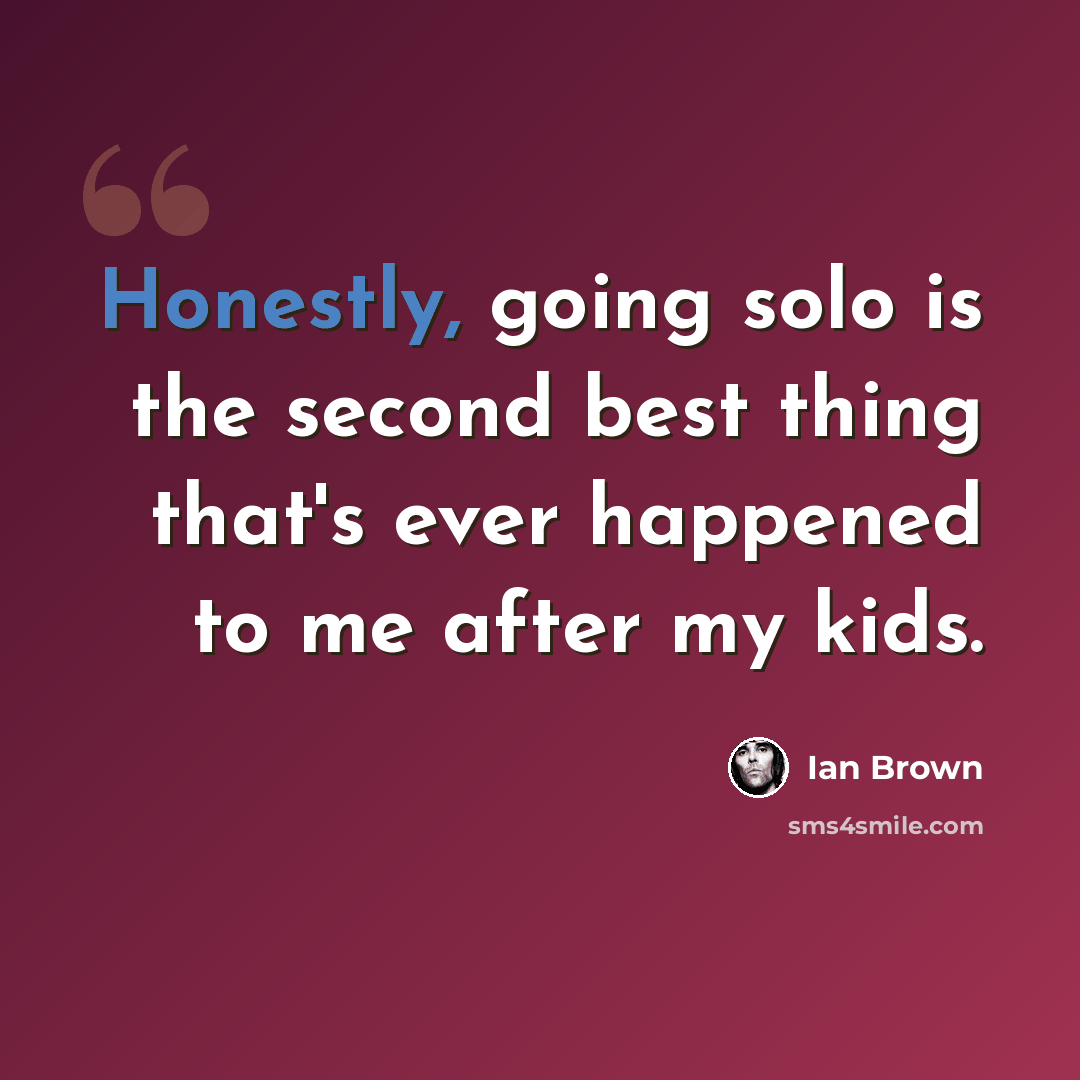 “Honestly, going solo is the second best thing that's ever happened to me after my kids.” quote by Ian Brown
