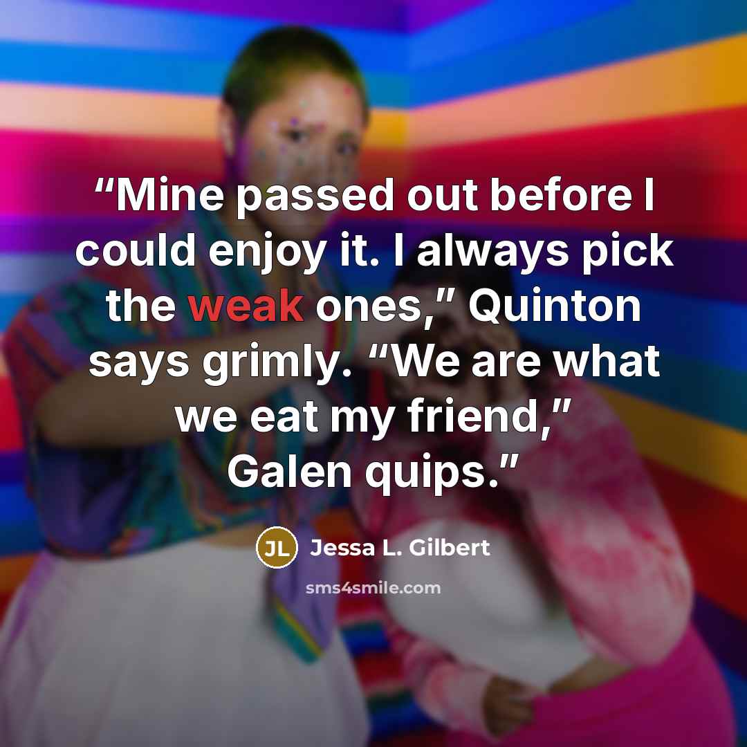 “Mine passed out before I could enjoy it. I always pick the weak ones,” Quinton says grimly. “We are what we eat my friend,” Galen quips.” quote by Jessa L. Gilbert