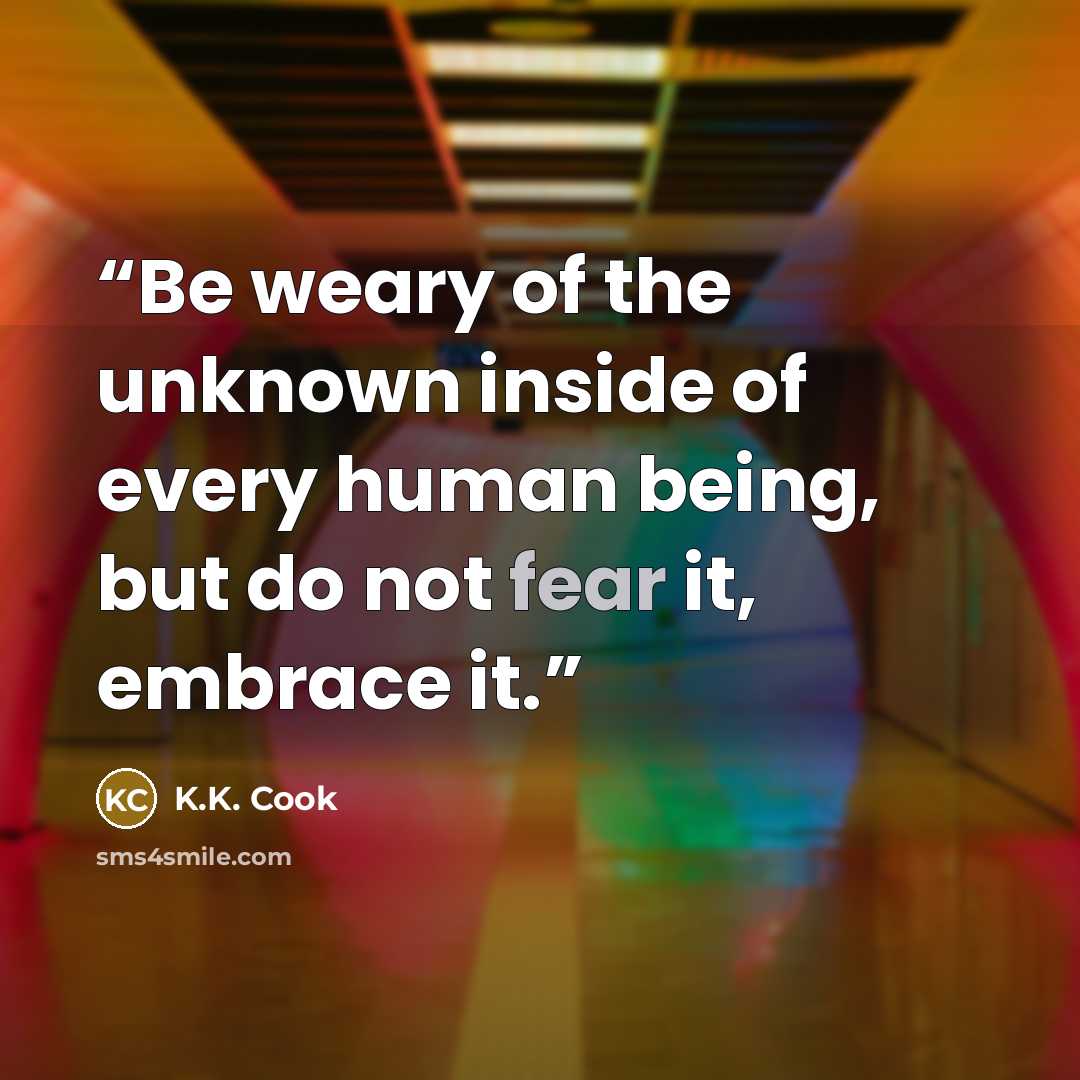 “Be weary of the unknown inside of every human being, but do not fear it, embrace it.” quote by K.K. Cook