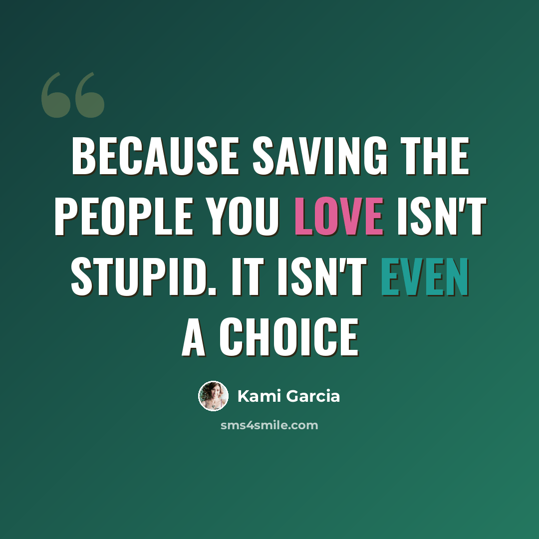 “Because saving the people you love isn't stupid. It isn't even a choice” quote by Kami Garcia