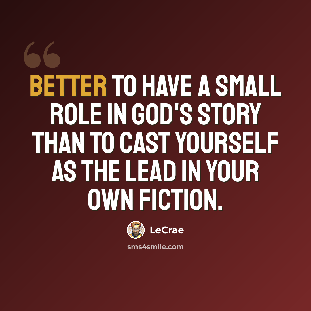 “Better to have a small role in God's story than to cast yourself as the lead in your own fiction.” quote by LeCrae