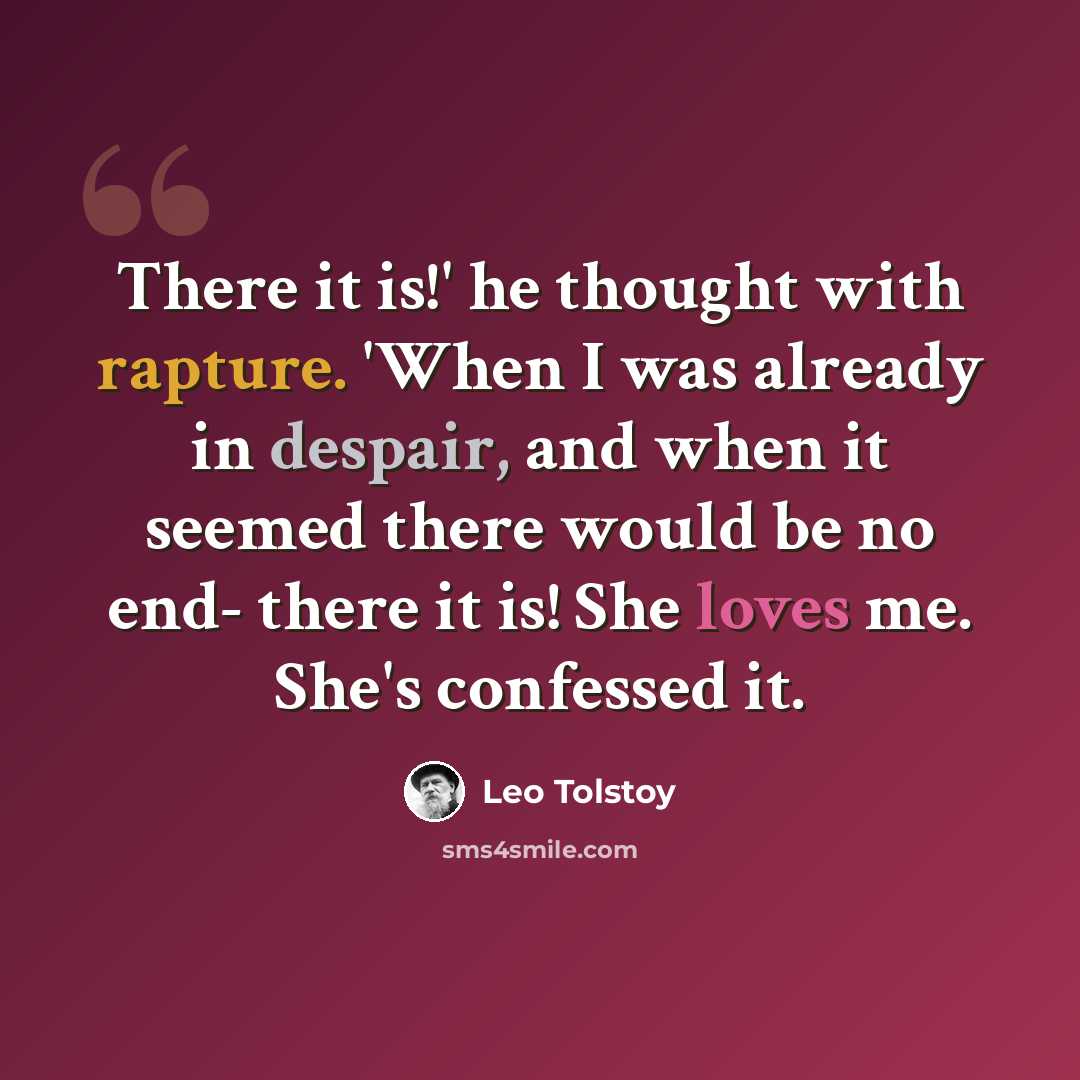 “There it is!' he thought with rapture. 'When I was already in despair, and when it seemed there would be no end- there it is! She loves me. She's confessed it.” quote by Leo Tolstoy