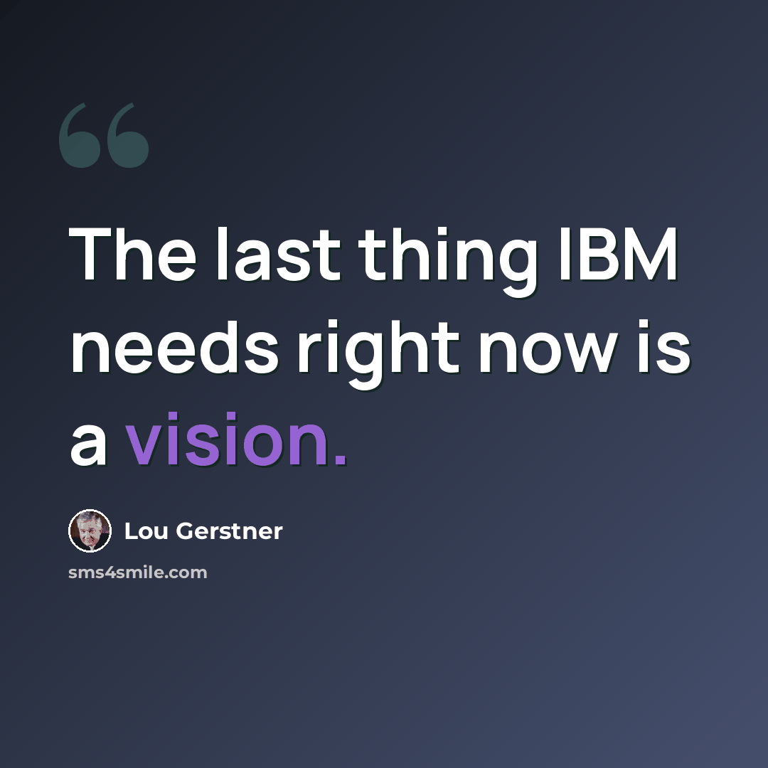 “The last thing IBM needs right now is a vision.” quote by Lou Gerstner