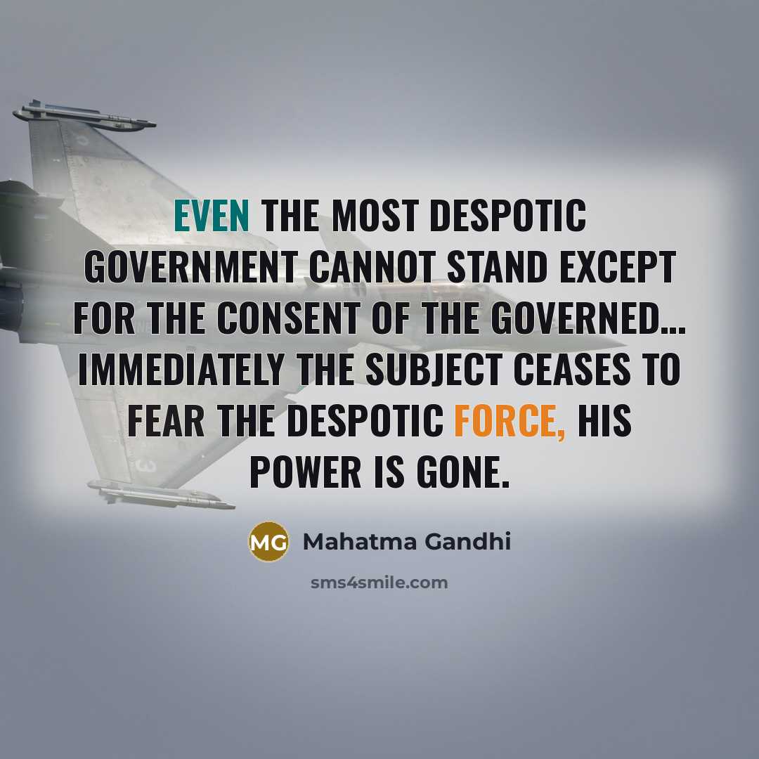 “Even the most despotic government cannot stand except for the consent of the governed… Immediately the subject ceases to fear the despotic force, his power is gone.” quote by Mahatma Gandhi