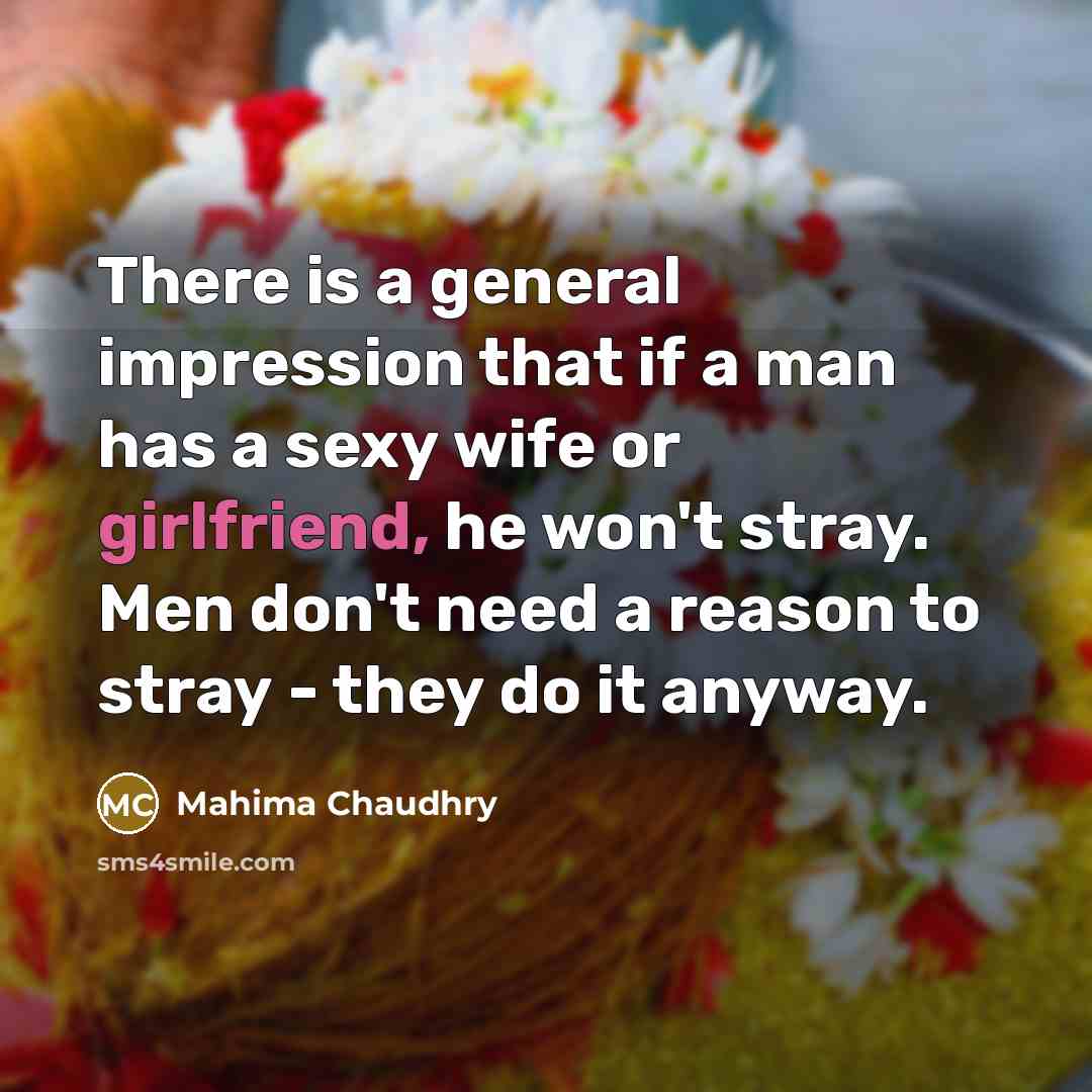 “There is a general impression that if a man has a sexy wife or girlfriend, he won't stray. Men don't need a reason to stray - they do it anyway.” quote by Mahima Chaudhry