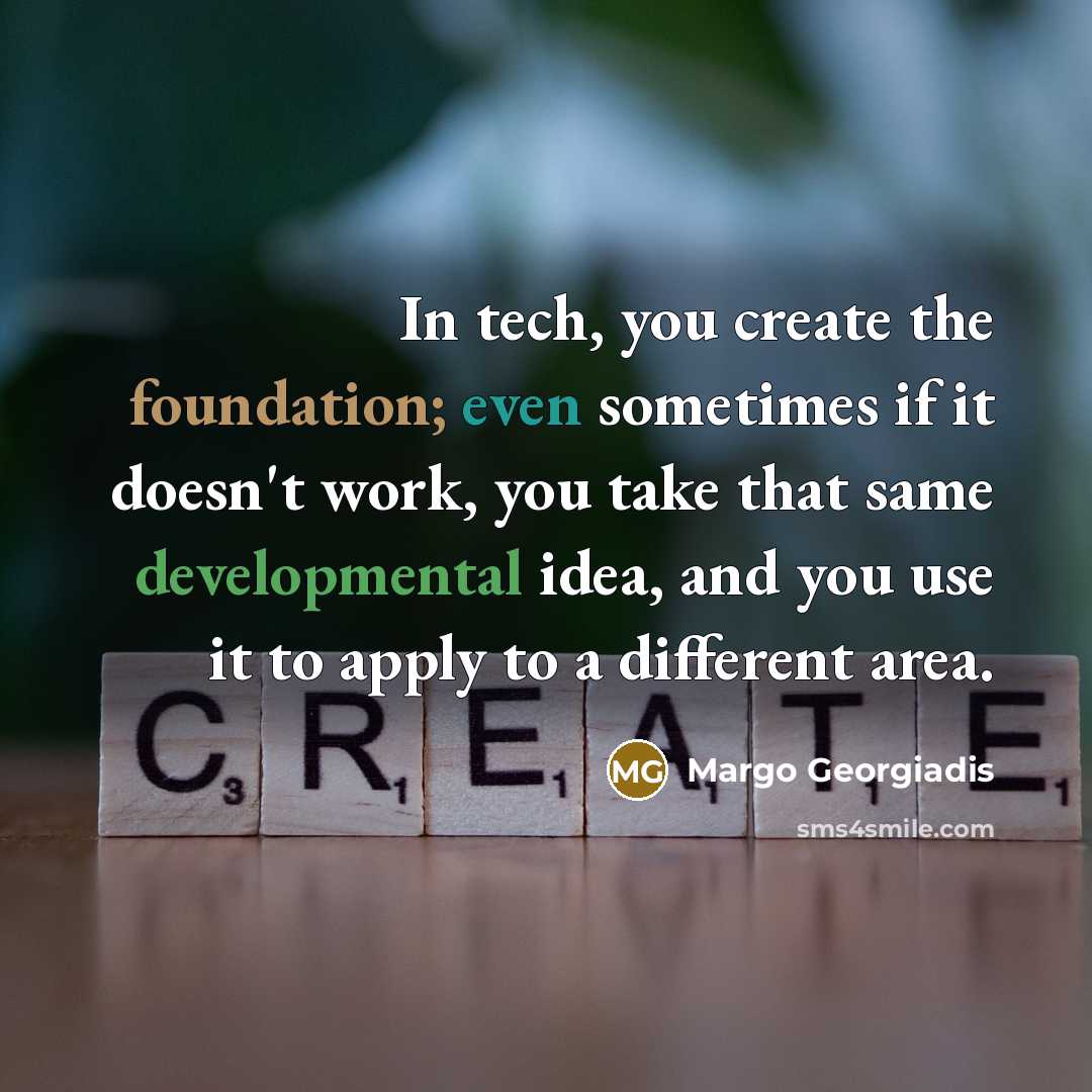 “In tech, you create the foundation; even sometimes if it doesn't work, you take that same developmental idea, and you use it to apply to a different area.” quote by Margo Georgiadis