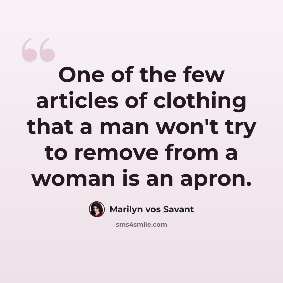 “One of the few articles of clothing that a man won't try to remove from a woman is an apron.” quote by Marilyn vos Savant