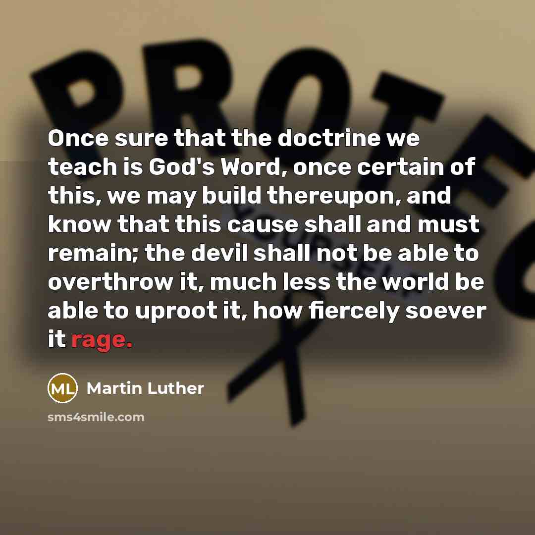 “Once sure that the doctrine we teach is God's Word, once certain of this, we may build thereupon, and know that this cause shall and must remain; the devil shall not be able to overthrow it, much less the world be able to uproot it, how fiercely soever it rage.” quote by Martin Luther